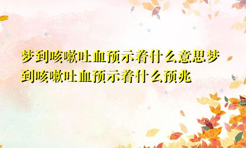 梦到咳嗽吐血预示着什么意思梦到咳嗽吐血预示着什么预兆