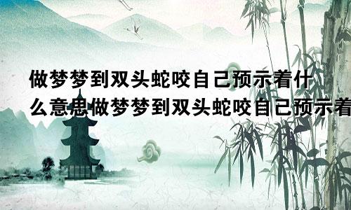 做梦梦到双头蛇咬自己预示着什么意思做梦梦到双头蛇咬自己预示着什么呢