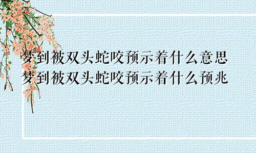 梦到被双头蛇咬预示着什么意思梦到被双头蛇咬预示着什么预兆