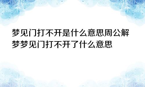 梦见门打不开是什么意思周公解梦梦见门打不开了什么意思