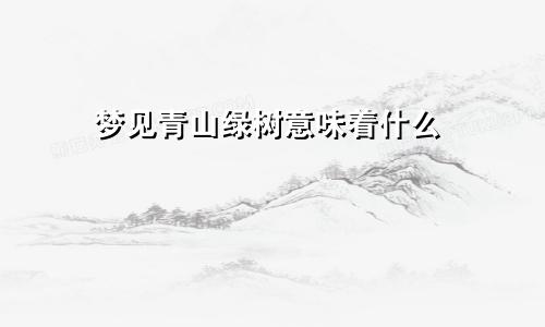 梦见青山绿树意味着什么