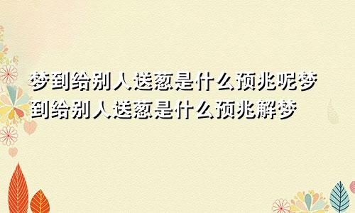 梦到给别人送葱是什么预兆呢梦到给别人送葱是什么预兆解梦