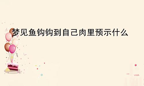 梦见鱼钩钩到自己肉里预示什么