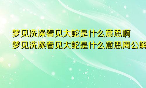 梦见洗澡看见大蛇是什么意思啊梦见洗澡看见大蛇是什么意思周公解梦