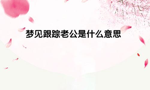 梦见跟踪老公是什么意思