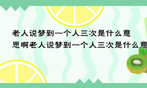 老人说梦到一个人三次是什么意思啊老人说梦到一个人三次是什么意思呀