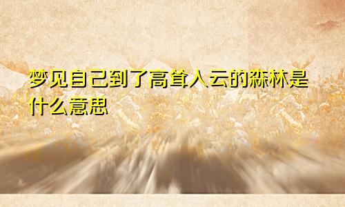 梦见自己到了高耸入云的森林是什么意思