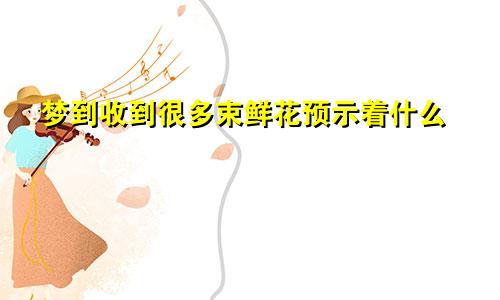 梦到收到很多束鲜花预示着什么