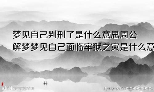 梦见自己判刑了是什么意思周公解梦梦见自己面临牢狱之灾是什么意思