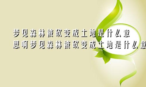 梦见森林被砍变成土地是什么意思啊梦见森林被砍变成土地是什么意思呀