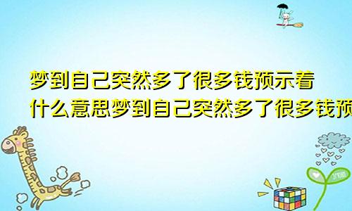 梦到自己突然多了很多钱预示着什么意思梦到自己突然多了很多钱预示着什么呢