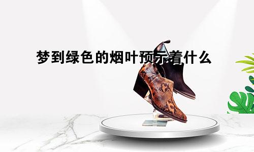 梦到绿色的烟叶预示着什么