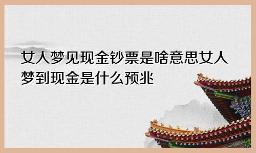 女人梦见现金钞票是啥意思女人梦到现金是什么预兆