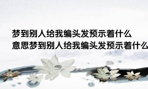 梦到别人给我编头发预示着什么意思梦到别人给我编头发预示着什么呢