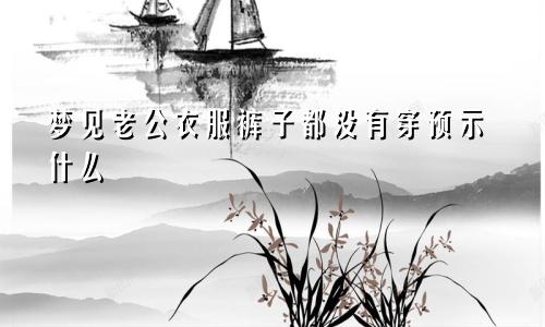 梦见老公衣服裤子都没有穿预示什么