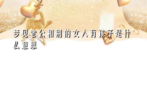 梦见老公和别的女人有孩子是什么意思