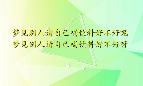 梦见别人请自己喝饮料好不好呢梦见别人请自己喝饮料好不好呀