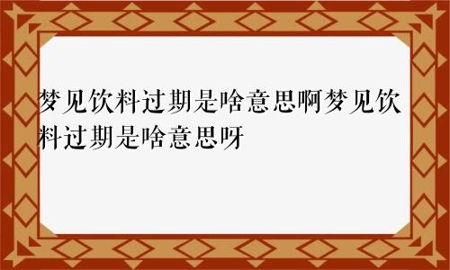 梦见饮料过期是啥意思啊梦见饮料过期是啥意思呀