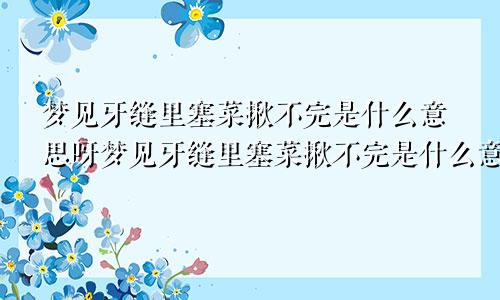 梦见牙缝里塞菜揪不完是什么意思呀梦见牙缝里塞菜揪不完是什么意思呢