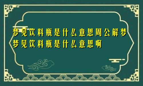 梦见饮料瓶是什么意思周公解梦梦见饮料瓶是什么意思啊