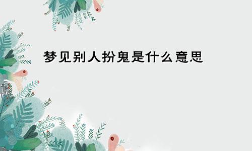 梦见别人扮鬼是什么意思