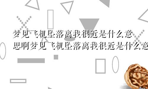 梦见飞机坠落离我很近是什么意思啊梦见飞机坠落离我很近是什么意思呀