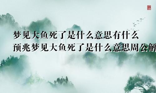 梦见大鱼死了是什么意思有什么预兆梦见大鱼死了是什么意思周公解梦