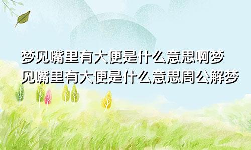 梦见嘴里有大便是什么意思啊梦见嘴里有大便是什么意思周公解梦