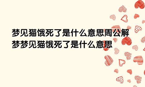 梦见猫饿死了是什么意思周公解梦梦见猫饿死了是什么意思