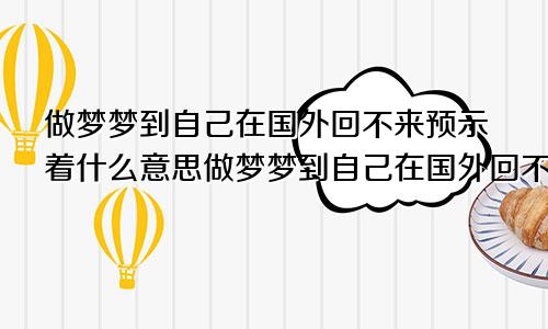 做梦梦到自己在国外回不来预示着什么意思做梦梦到自己在国外回不来预示着什么呢