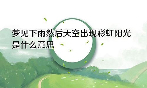 梦见下雨然后天空出现彩虹阳光是什么意思