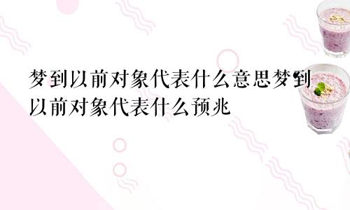 梦到以前对象代表什么意思梦到以前对象代表什么预兆