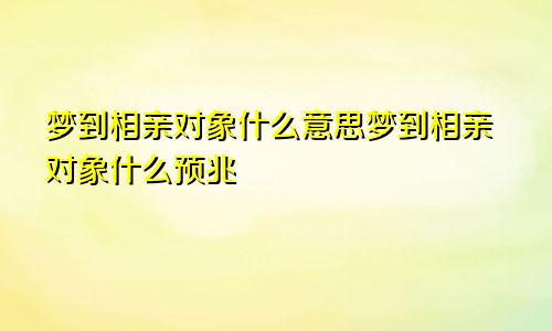 梦到相亲对象什么意思梦到相亲对象什么预兆