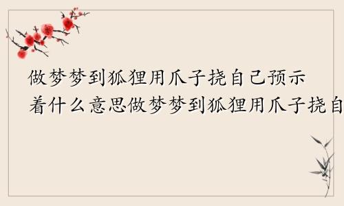 做梦梦到狐狸用爪子挠自己预示着什么意思做梦梦到狐狸用爪子挠自己预示着什么呢