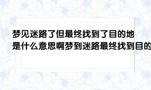 梦见迷路了但最终找到了目的地是什么意思啊梦到迷路最终找到目的地