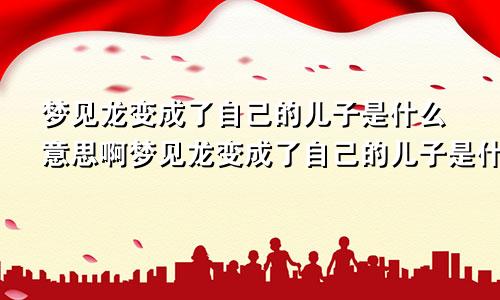 梦见龙变成了自己的儿子是什么意思啊梦见龙变成了自己的儿子是什么意思呀