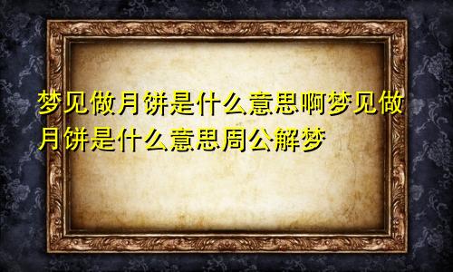 梦见做月饼是什么意思啊梦见做月饼是什么意思周公解梦