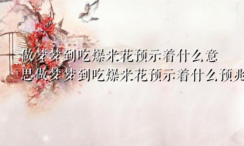 做梦梦到吃爆米花预示着什么意思做梦梦到吃爆米花预示着什么预兆