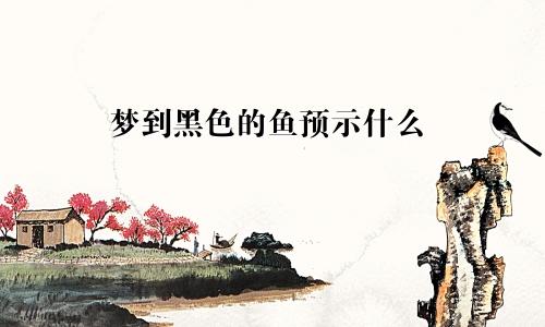 梦到黑色的鱼预示什么