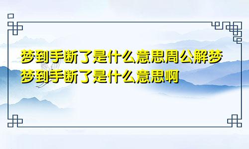 梦到手断了是什么意思周公解梦梦到手断了是什么意思啊