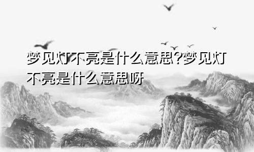 梦见灯不亮是什么意思?梦见灯不亮是什么意思呀