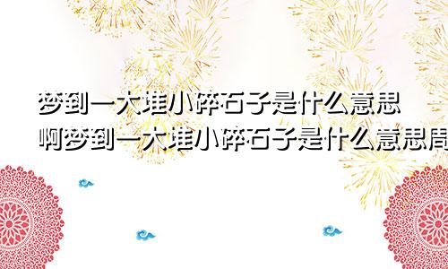 梦到一大堆小碎石子是什么意思啊梦到一大堆小碎石子是什么意思周公解梦