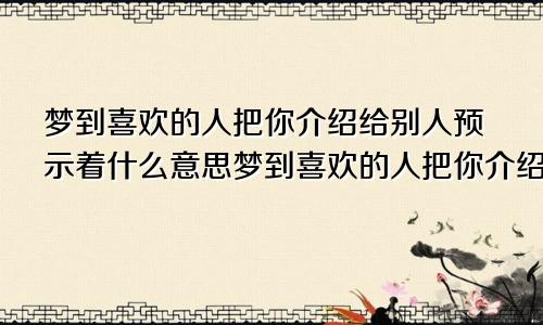 梦到喜欢的人把你介绍给别人预示着什么意思梦到喜欢的人把你介绍给别人预示着什么呢