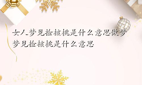 女人梦见捡核桃是什么意思做梦梦见捡核桃是什么意思