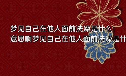 梦见自己在他人面前洗澡是什么意思啊梦见自己在他人面前洗澡是什么意思呀