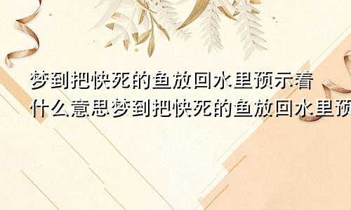 梦到把快死的鱼放回水里预示着什么意思梦到把快死的鱼放回水里预示着什么呢