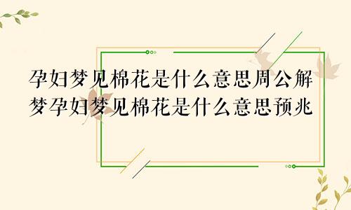 孕妇梦见棉花是什么意思周公解梦孕妇梦见棉花是什么意思预兆