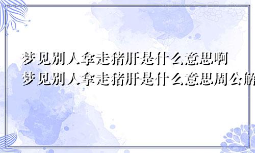 梦见别人拿走猪肝是什么意思啊梦见别人拿走猪肝是什么意思周公解梦