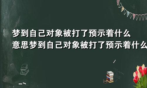 梦到自己对象被打了预示着什么意思梦到自己对象被打了预示着什么呢