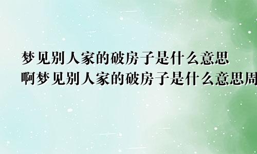 梦见别人家的破房子是什么意思啊梦见别人家的破房子是什么意思周公解梦